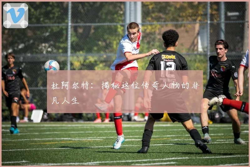 杜阿尔特：揭秘这位传奇人物的非凡人生