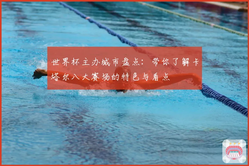 世界杯主办城市盘点：带你了解卡塔尔八大赛场的特色与看点