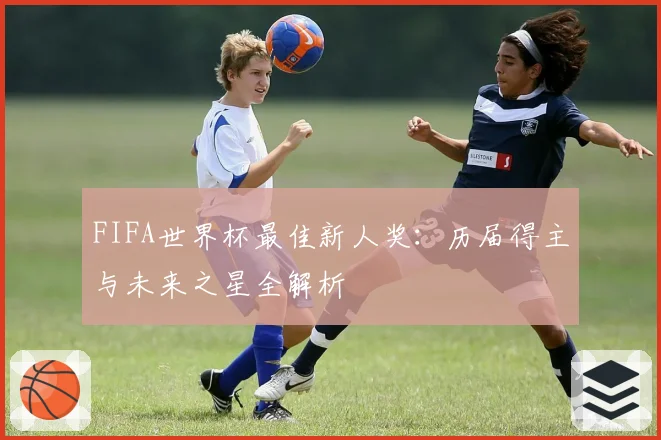 FIFA世界杯最佳新人奖：历届得主与未来之星全解析