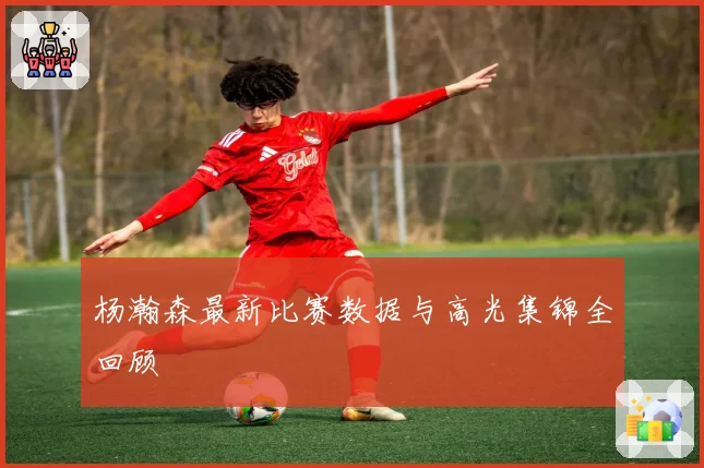 杨瀚森最新比赛数据与高光集锦全回顾