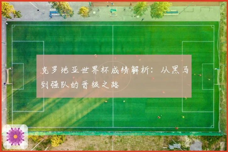 克罗地亚世界杯成绩解析:从黑马到强队的晋级之路