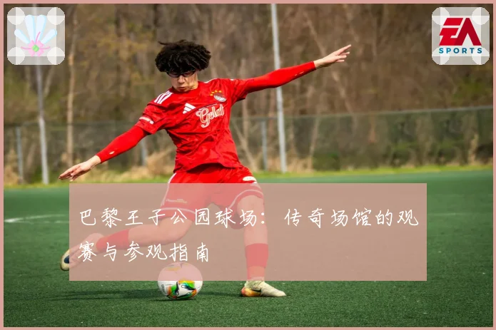 巴黎王子公园球场：传奇场馆的观赛与参观指南