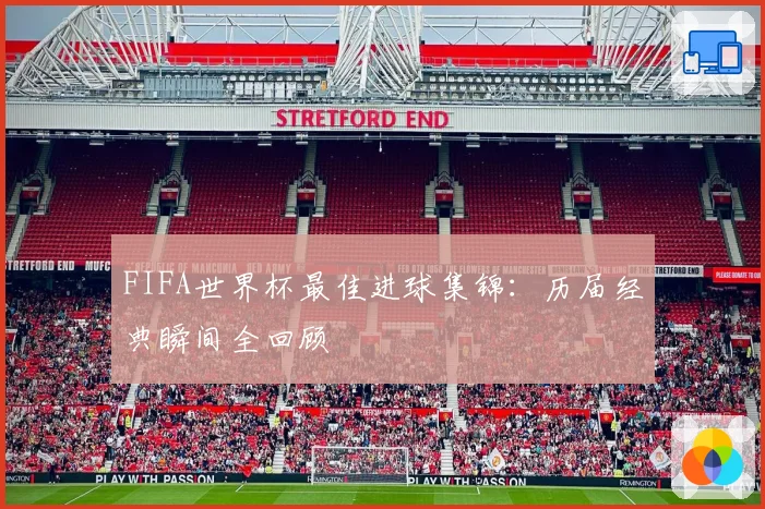 FIFA世界杯最佳进球集锦：历届经典瞬间全回顾