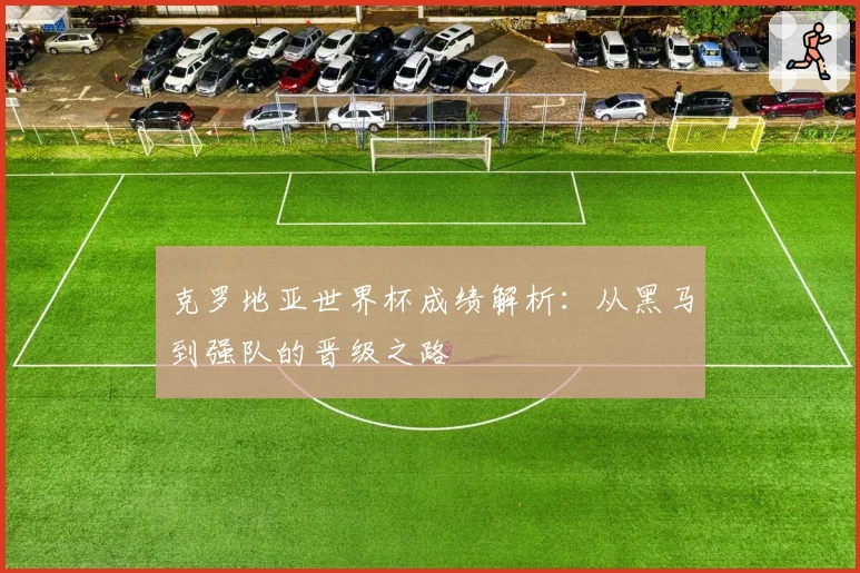 克罗地亚世界杯成绩解析：从黑马到强队的晋级之路