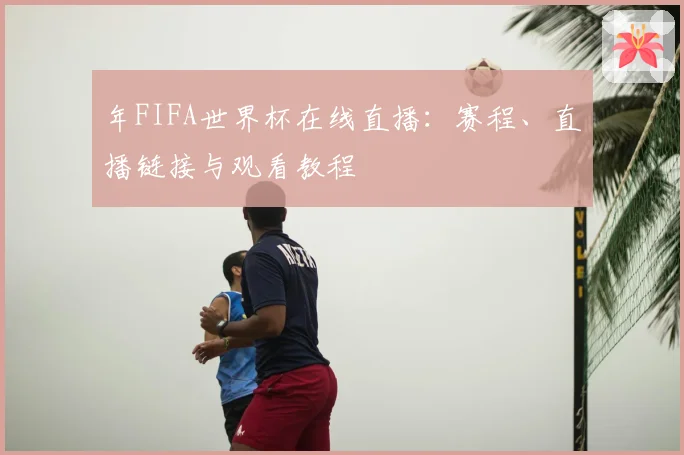 年FIFA世界杯在线直播：赛程、直播链接与观看教程
